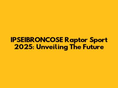 IPSEIBRONCOSE Raptor Sport 2025: Unveiling The Future