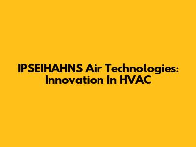 IPSEIHAHNS Air Technologies: Innovation In HVAC