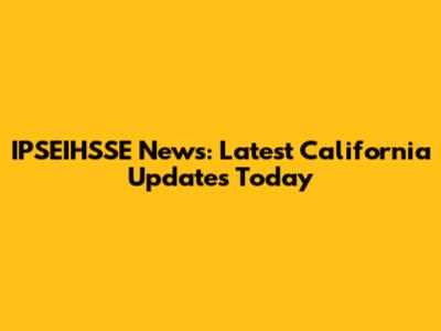 IPSEIHSSE News: Latest California Updates Today