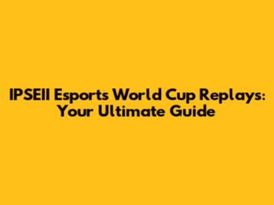 IPSEII Esports World Cup Replays: Your Ultimate Guide
