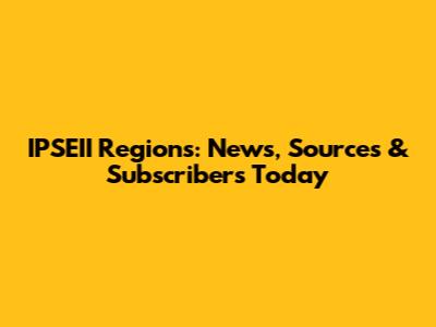 IPSEII Regions: News, Sources & Subscribers Today