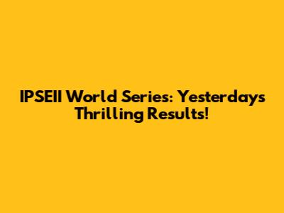IPSEII World Series: Yesterday's Thrilling Results!