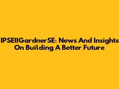 IPSEIIGardnerSE: News And Insights On Building A Better Future