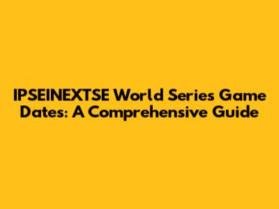 IPSEINEXTSE World Series Game Dates: A Comprehensive Guide