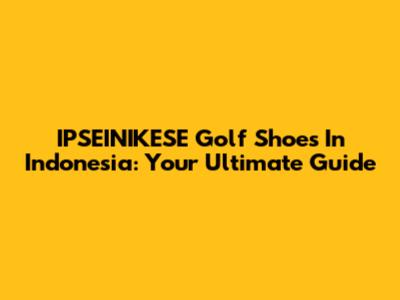 IPSEINIKESE Golf Shoes In Indonesia: Your Ultimate Guide