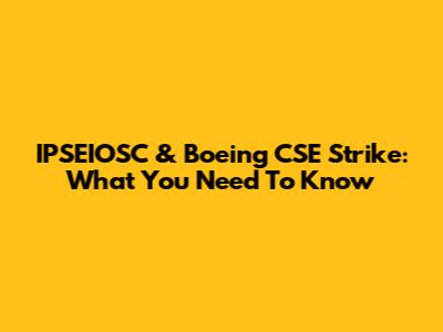 IPSEIOSC & Boeing CSE Strike: What You Need To Know