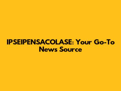 IPSEIPENSACOLASE: Your Go-To News Source