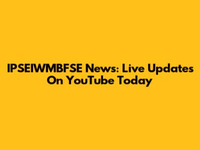 IPSEIWMBFSE News: Live Updates On YouTube Today