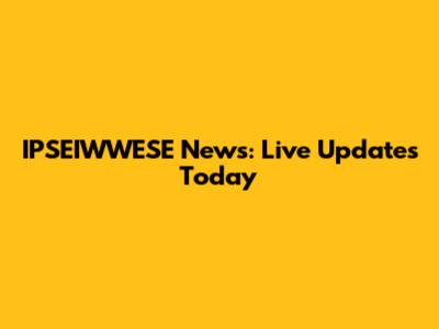 IPSEIWWESE News: Live Updates Today