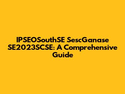 IPSEOSouthSE SescGanase SE2023SCSE: A Comprehensive Guide