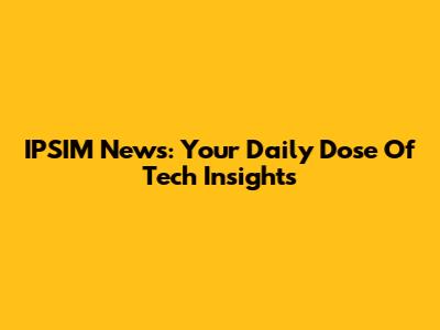 IPSIM News: Your Daily Dose Of Tech Insights