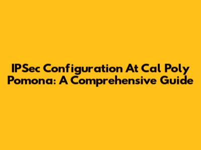 IPSec Configuration At Cal Poly Pomona: A Comprehensive Guide