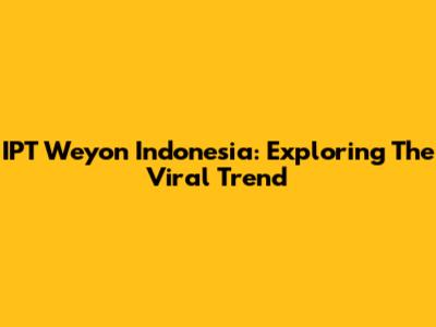 IPT Weyon Indonesia: Exploring The Viral Trend