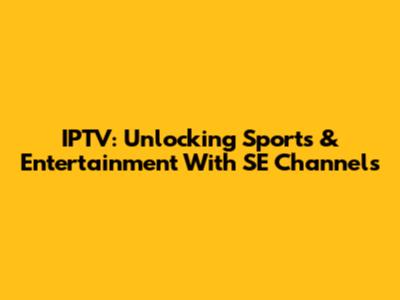 IPTV: Unlocking Sports & Entertainment With SE Channels