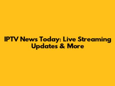 IPTV News Today: Live Streaming Updates & More