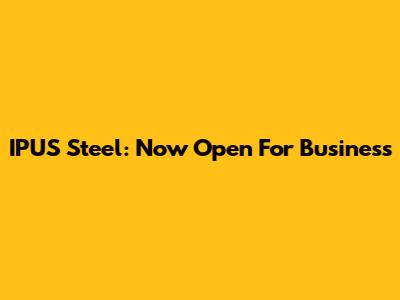 IPUS Steel: Now Open For Business