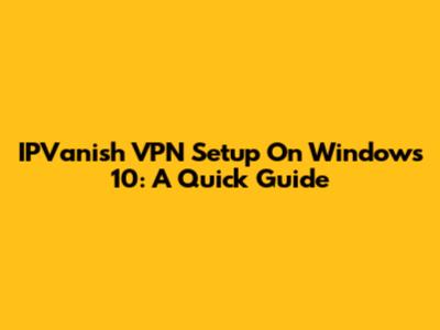 IPVanish VPN Setup On Windows 10: A Quick Guide