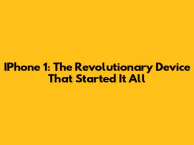 IPhone 1: The Revolutionary Device That Started It All