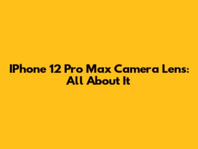 IPhone 12 Pro Max Camera Lens: All About It