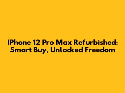 IPhone 12 Pro Max Refurbished: Smart Buy, Unlocked Freedom