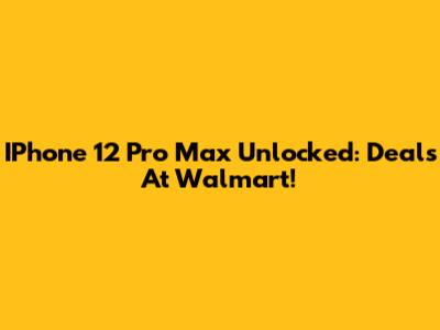 IPhone 12 Pro Max Unlocked: Deals At Walmart!