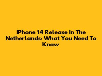 IPhone 14 Release In The Netherlands: What You Need To Know