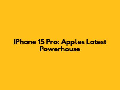 IPhone 15 Pro: Apple's Latest Powerhouse