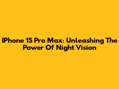 IPhone 15 Pro Max: Unleashing The Power Of Night Vision