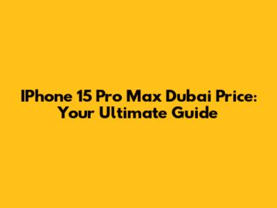 IPhone 15 Pro Max Dubai Price: Your Ultimate Guide