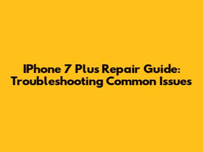 IPhone 7 Plus Repair Guide: Troubleshooting Common Issues