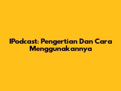 IPodcast: Pengertian Dan Cara Menggunakannya