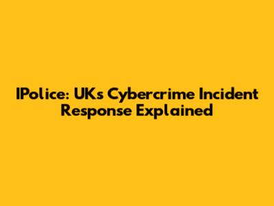 IPolice: UK's Cybercrime Incident Response Explained