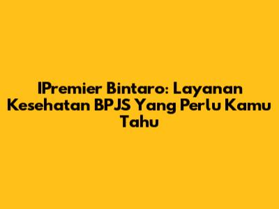IPremier Bintaro: Layanan Kesehatan BPJS Yang Perlu Kamu Tahu