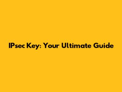 IPsec Key: Your Ultimate Guide