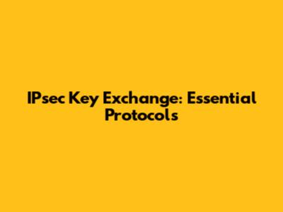 IPsec Key Exchange: Essential Protocols