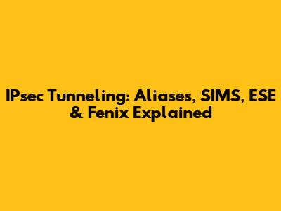 IPsec Tunneling: Aliases, SIMS, ESE & Fenix Explained