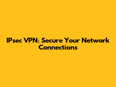 IPsec VPN: Secure Your Network Connections