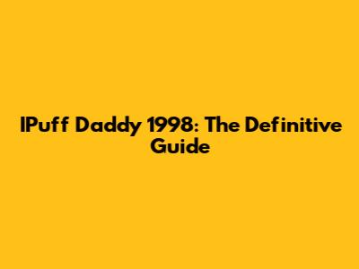 IPuff Daddy 1998: The Definitive Guide