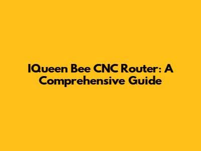 IQueen Bee CNC Router: A Comprehensive Guide