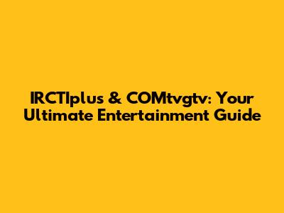 IRCTIplus & COMtvgtv: Your Ultimate Entertainment Guide