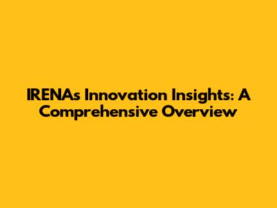 IRENA's Innovation Insights: A Comprehensive Overview