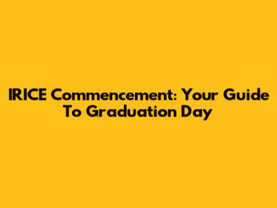 IRICE Commencement: Your Guide To Graduation Day
