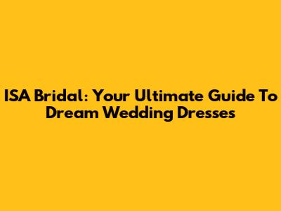 ISA Bridal: Your Ultimate Guide To Dream Wedding Dresses