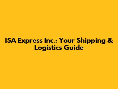 ISA Express Inc.: Your Shipping & Logistics Guide