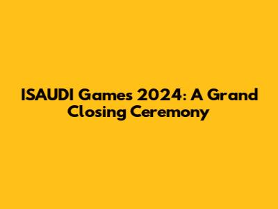 ISAUDI Games 2024: A Grand Closing Ceremony
