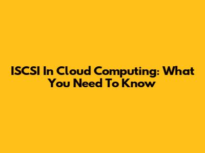 ISCSI In Cloud Computing: What You Need To Know