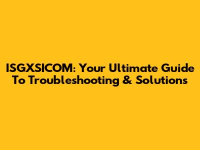 ISGXSICOM: Your Ultimate Guide To Troubleshooting & Solutions