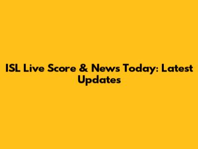 ISL Live Score & News Today: Latest Updates