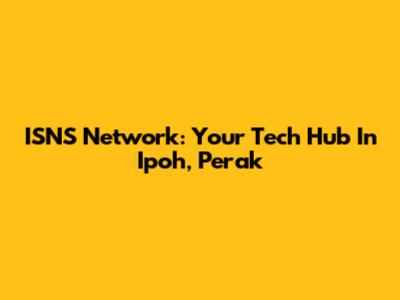 ISNS Network: Your Tech Hub In Ipoh, Perak