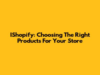IShopify: Choosing The Right Products For Your Store